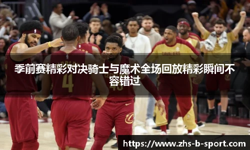季前赛精彩对决骑士与魔术全场回放精彩瞬间不容错过