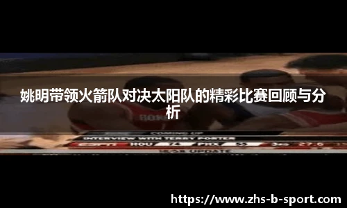 姚明带领火箭队对决太阳队的精彩比赛回顾与分析