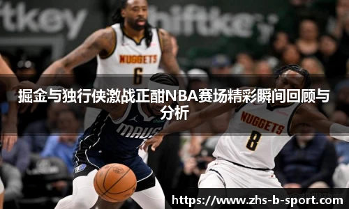 掘金与独行侠激战正酣NBA赛场精彩瞬间回顾与分析