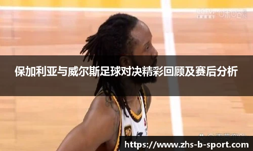 保加利亚与威尔斯足球对决精彩回顾及赛后分析