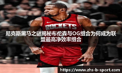 尼克斯黑马之谜揭秘布伦森与OG组合为何成为联盟最高净效率组合