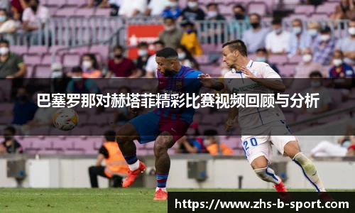 巴塞罗那对赫塔菲精彩比赛视频回顾与分析