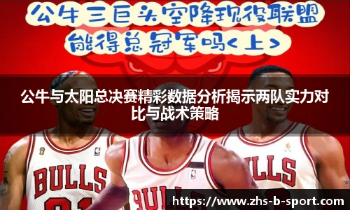 公牛与太阳总决赛精彩数据分析揭示两队实力对比与战术策略